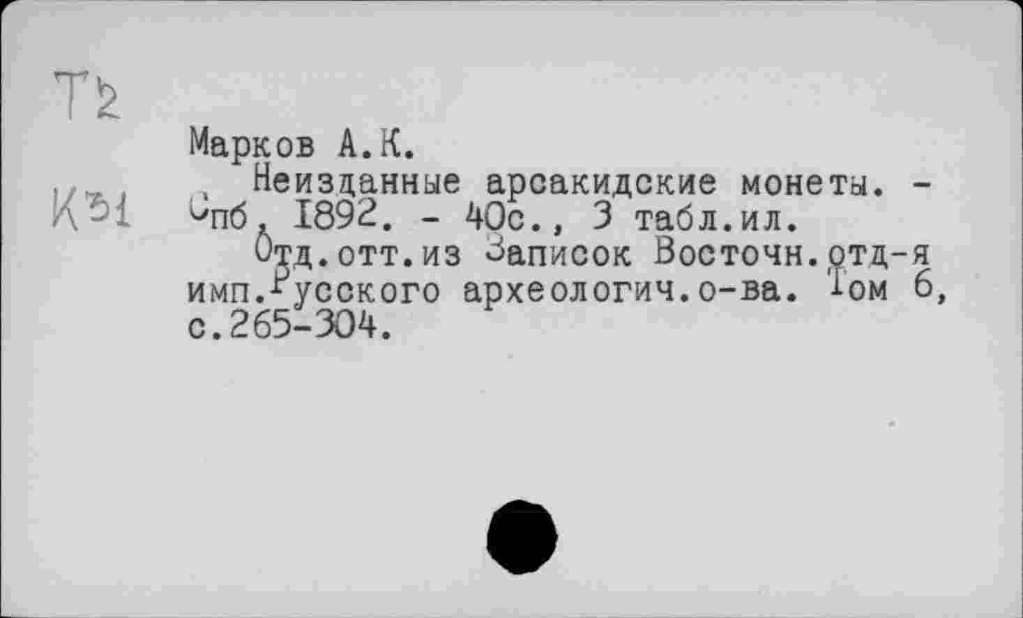 ﻿Марков А.К.
, Неизданные арсакидские монеты. -ûn6, 1892. - 40с., 3 табл.ил.
Отд. отт. из «Записок Восточн.ртд-я имп.русского археология.о-ва. Том 6 с.265-304.